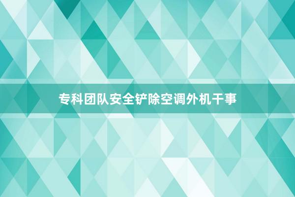 专科团队安全铲除空调外机干事